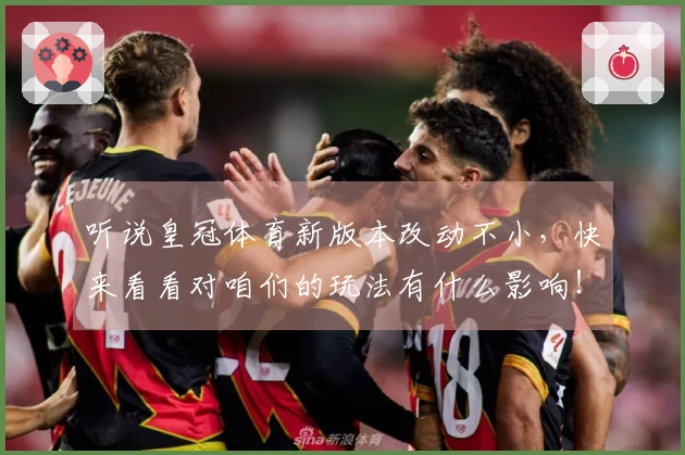 听说皇冠体育新版本改动不小，快来看看对咱们的玩法有什么影响！
