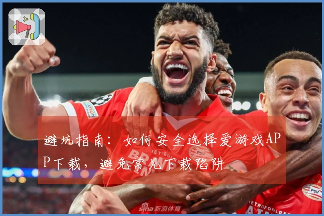 避坑指南：如何安全选择爱游戏APP下载，避免常见下载陷阱