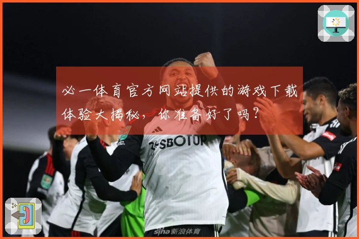 必一体育官方网站提供的游戏下载体验大揭秘，你准备好了吗？
