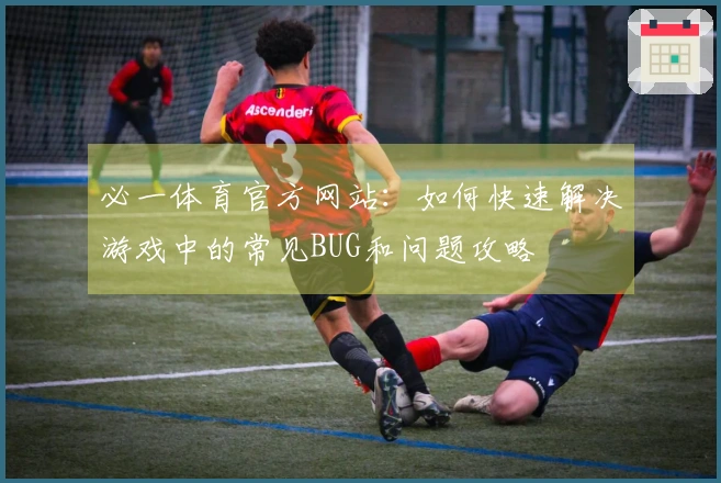 必一体育官方网站：如何快速解决游戏中的常见BUG和问题攻略