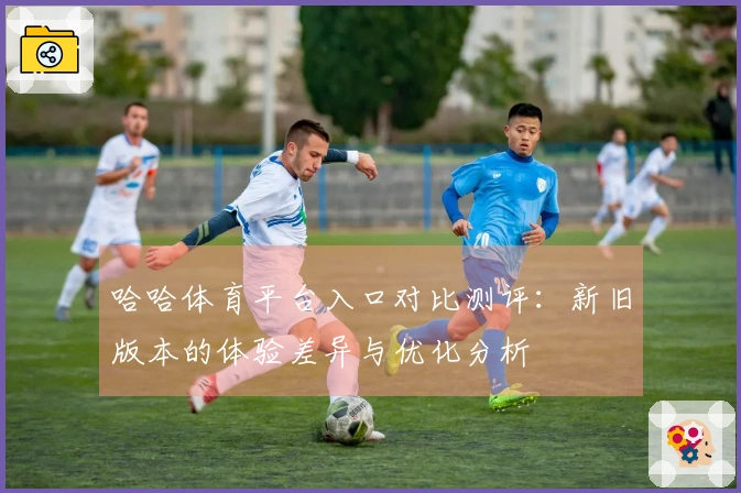 哈哈体育平台入口对比测评：新旧版本的体验差异与优化分析