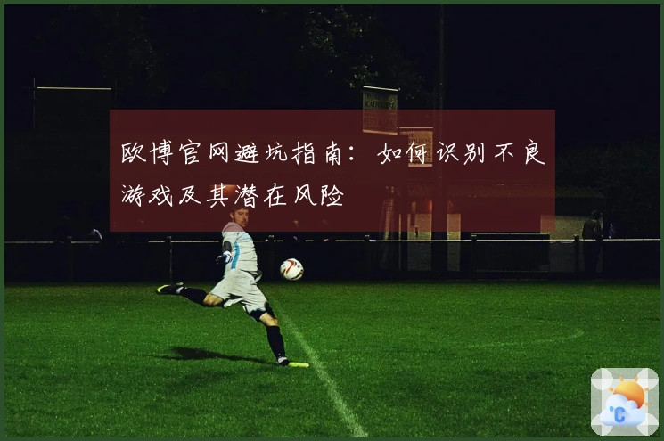 欧博官网避坑指南：如何识别不良游戏及其潜在风险