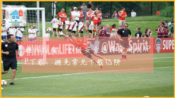 避坑指南：如何安全选择爱游戏APP下载，避免常见下载陷阱