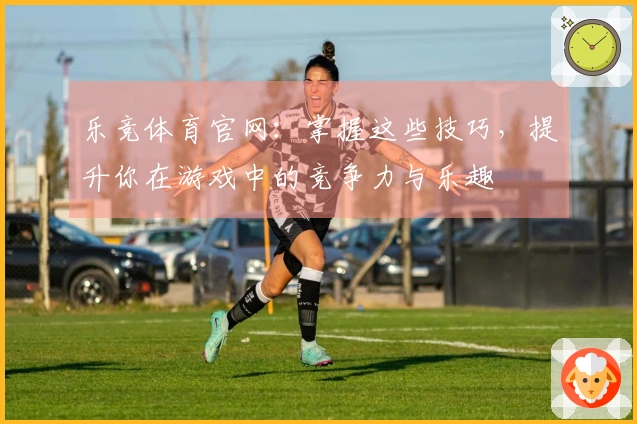 乐竞体育官网：掌握这些技巧，提升你在游戏中的竞争力与乐趣