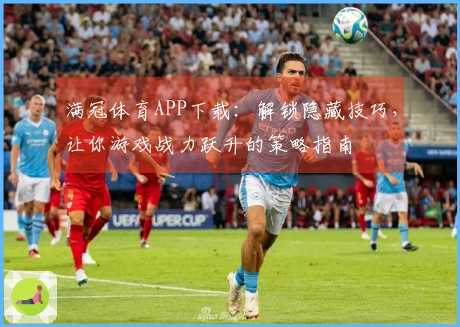 满冠体育APP下载：解锁隐藏技巧，让你游戏战力跃升的策略指南