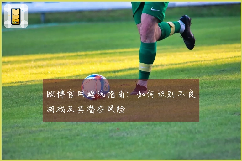 欧博官网避坑指南：如何识别不良游戏及其潜在风险