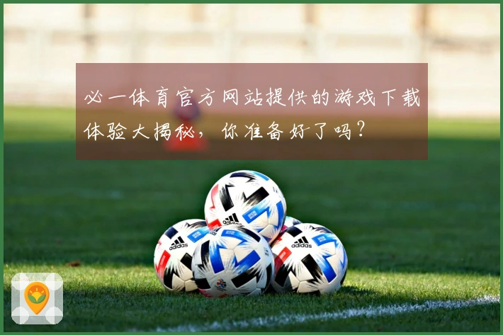 必一体育官方网站提供的游戏下载体验大揭秘，你准备好了吗？