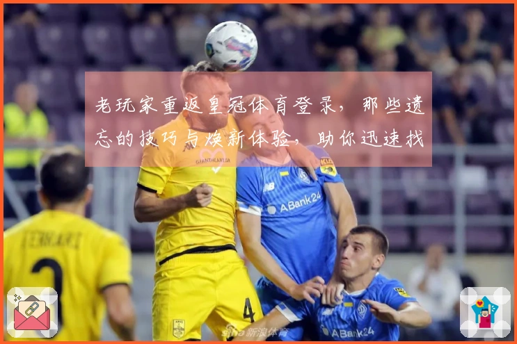 老玩家重返皇冠体育登录，那些遗忘的技巧与焕新体验，助你迅速找回昔日荣光。