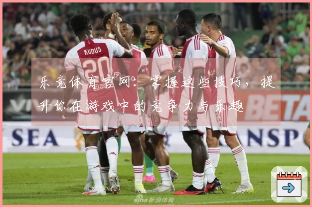 乐竞体育官网：掌握这些技巧，提升你在游戏中的竞争力与乐趣