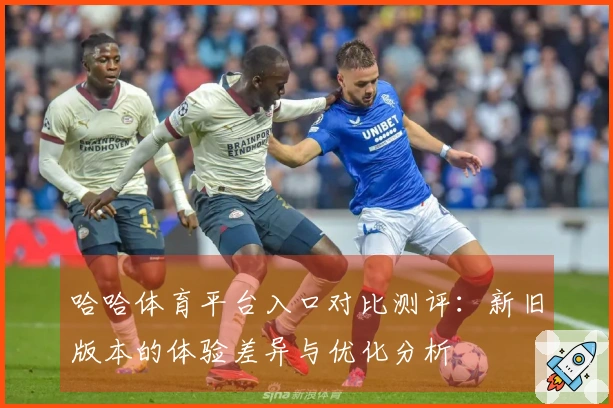 哈哈体育平台入口对比测评：新旧版本的体验差异与优化分析