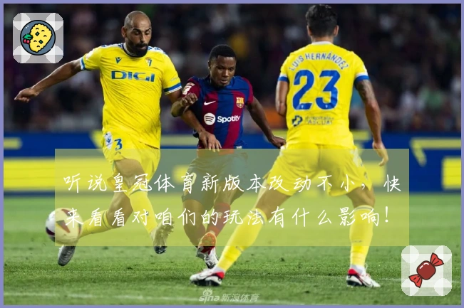 听说皇冠体育新版本改动不小，快来看看对咱们的玩法有什么影响！